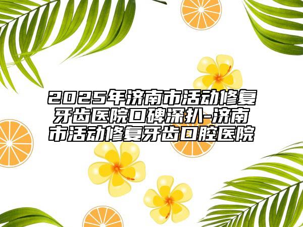 2025年濟(jì)南市活動(dòng)修復(fù)牙齒醫(yī)院口碑深扒-濟(jì)南市活動(dòng)修復(fù)牙齒口腔醫(yī)院