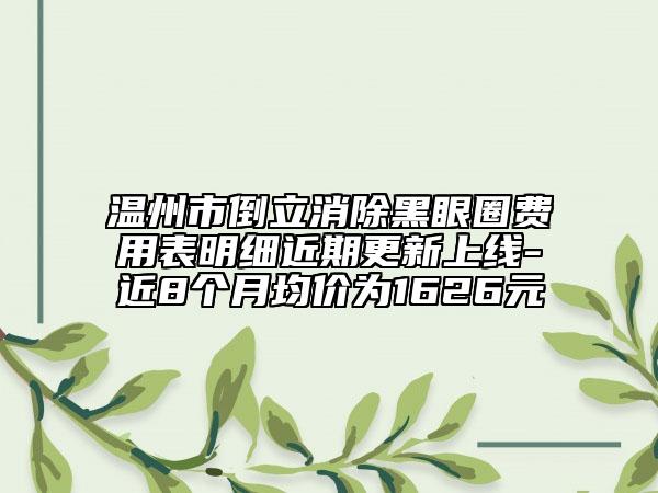 溫州市倒立消除黑眼圈費(fèi)用表明細(xì)近期更新上線-近8個(gè)月均價(jià)為1626元
