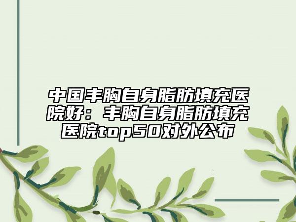 中國(guó)豐胸自身脂肪填充醫(yī)院好：豐胸自身脂肪填充醫(yī)院top50對(duì)外公布