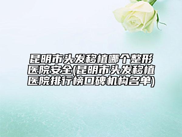 昆明市頭發(fā)移植哪個整形醫(yī)院安全(昆明市頭發(fā)移植醫(yī)院排行榜口碑機(jī)構(gòu)名單)