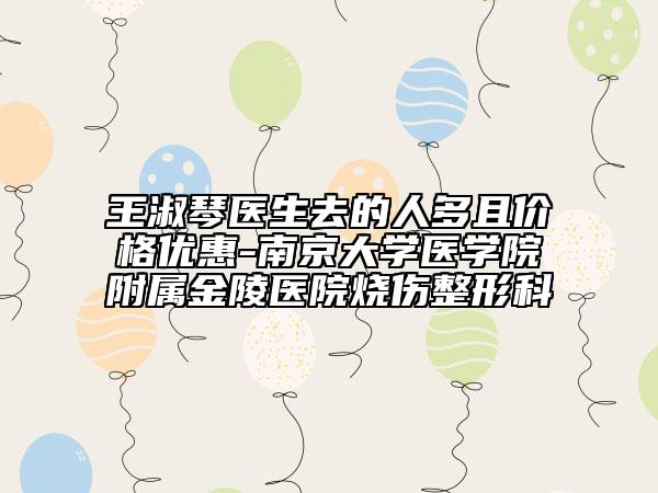 王淑琴醫(yī)生去的人多且價格優(yōu)惠-南京大學(xué)醫(yī)學(xué)院附屬金陵醫(yī)院燒傷整形科