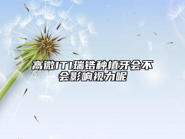 高微ITI瑞鋯種植牙會(huì)不會(huì)影響視力呢