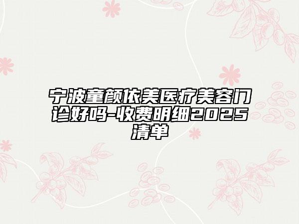 寧波童顏依美醫(yī)療美容門診好嗎-收費(fèi)明細(xì)2025清單