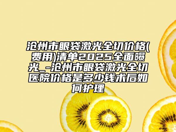 滄州市眼袋激光全切價格(費(fèi)用)清單2025全面曝光_-滄州市眼袋激光全切醫(yī)院價格是多少錢術(shù)后如何護(hù)理
