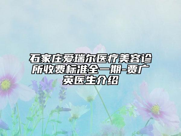 石家莊愛瑞爾醫(yī)療美容診所收費標(biāo)準(zhǔn)全一期-賈廣英醫(yī)生介紹
