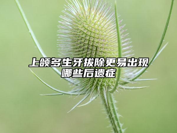 上頜多生牙拔除更易出現(xiàn)哪些后遺癥