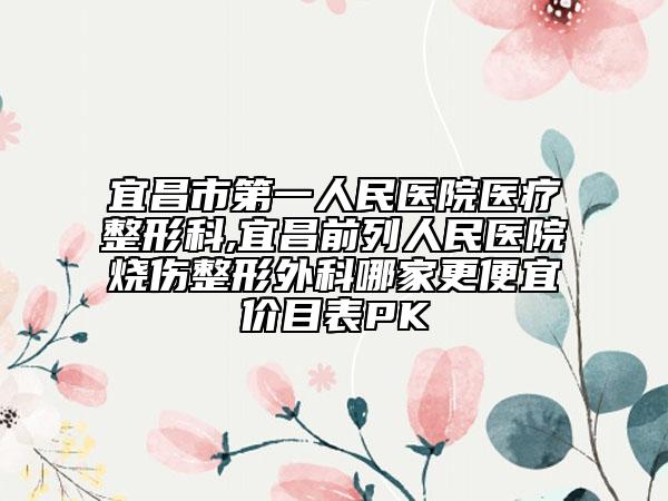 宜昌市第一人民醫(yī)院醫(yī)療整形科,宜昌前列人民醫(yī)院燒傷整形外科哪家更便宜價目表PK