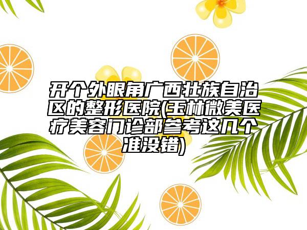開個外眼角廣西壯族自治區(qū)的整形醫(yī)院(玉林微美醫(yī)療美容門診部參考這幾個準沒錯)