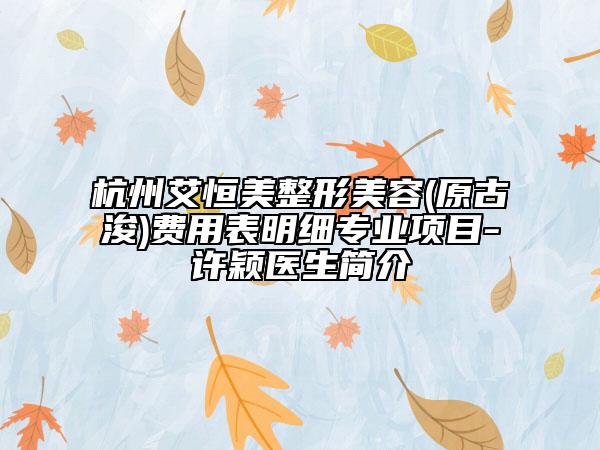 杭州艾恒美整形美容(原古浚)費(fèi)用表明細(xì)專業(yè)項(xiàng)目-許穎醫(yī)生簡介