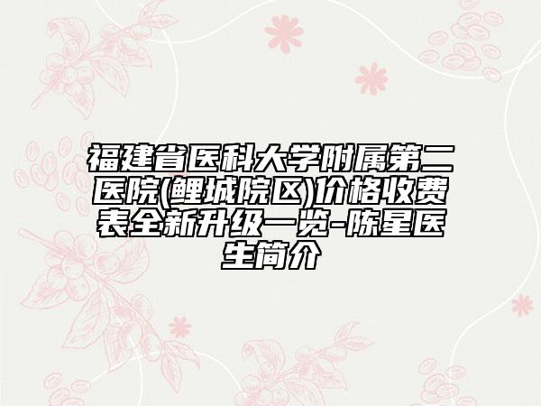 福建省醫(yī)科大學(xué)附屬第二醫(yī)院(鯉城院區(qū))價格收費(fèi)表全新升級一覽-陳星醫(yī)生簡介