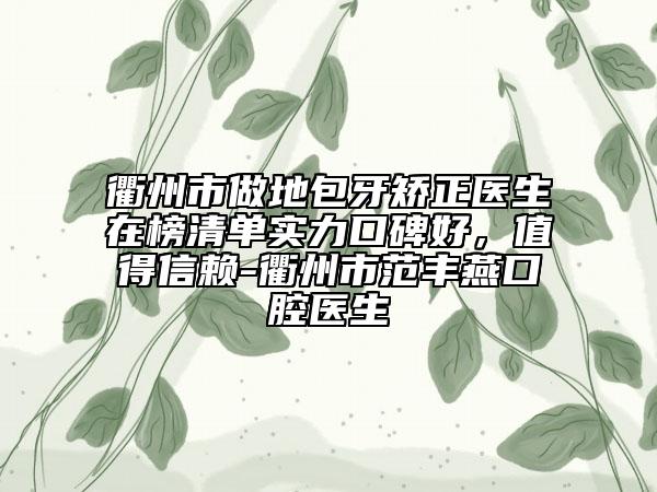 衢州市做地包牙矯正醫(yī)生在榜清單實力口碑好，值得信賴-衢州市范豐燕口腔醫(yī)生