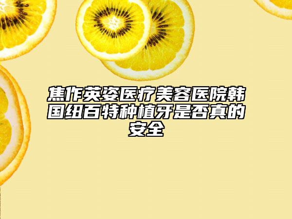 焦作英姿醫(yī)療美容醫(yī)院韓國(guó)紐百特種植牙是否真的安全