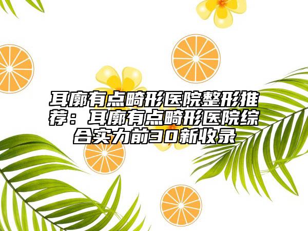 耳廓有點(diǎn)畸形醫(yī)院整形推薦：耳廓有點(diǎn)畸形醫(yī)院綜合實(shí)力前30新收錄