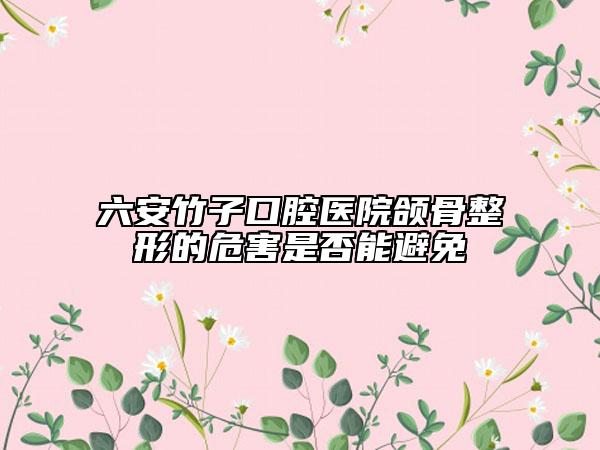 六安竹子口腔醫(yī)院頜骨整形的危害是否能避免