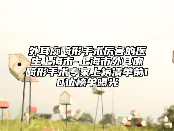 外耳廓畸形手術(shù)厲害的醫(yī)生上海市-上海市外耳廓畸形手術(shù)專家上榜清單前10位榜單曝光