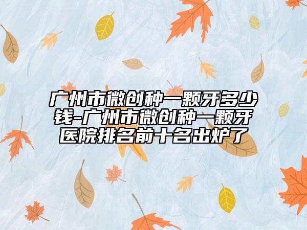 廣州市微創(chuàng)種一顆牙多少錢-廣州市微創(chuàng)種一顆牙醫(yī)院排名前十名出爐了