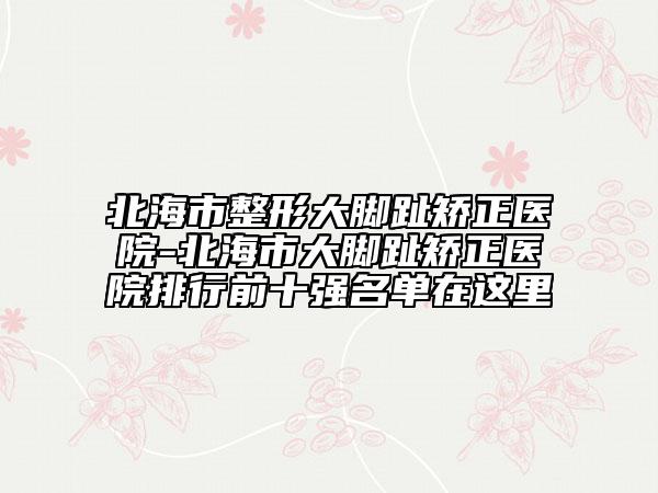 北海市整形大腳趾矯正醫(yī)院-北海市大腳趾矯正醫(yī)院排行前十強名單在這里