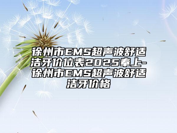 徐州市EMS超聲波舒適潔牙價位表2025奉上-徐州市EMS超聲波舒適潔牙價格