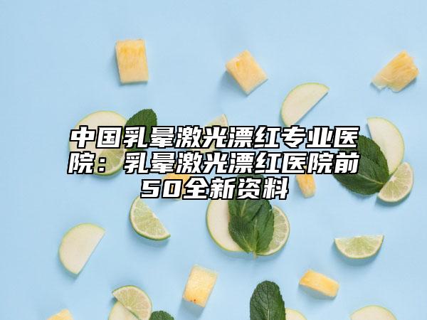中國乳暈激光漂紅專業(yè)醫(yī)院：乳暈激光漂紅醫(yī)院前50全新資料