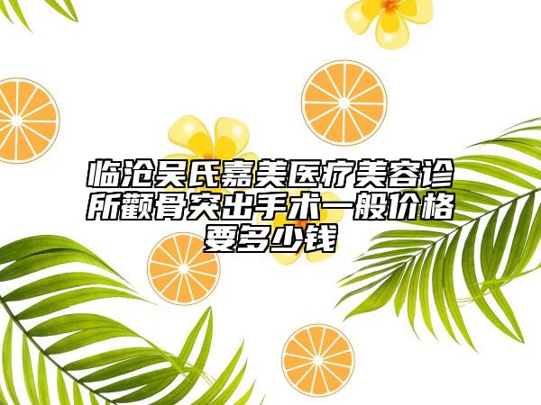 臨滄吳氏嘉美醫(yī)療美容診所顴骨突出手術一般價格要多少錢