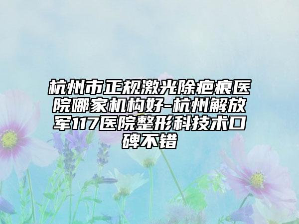 杭州市正規(guī)激光除疤痕醫(yī)院哪家機(jī)構(gòu)好-杭州解放軍117醫(yī)院整形科技術(shù)口碑不錯(cuò)