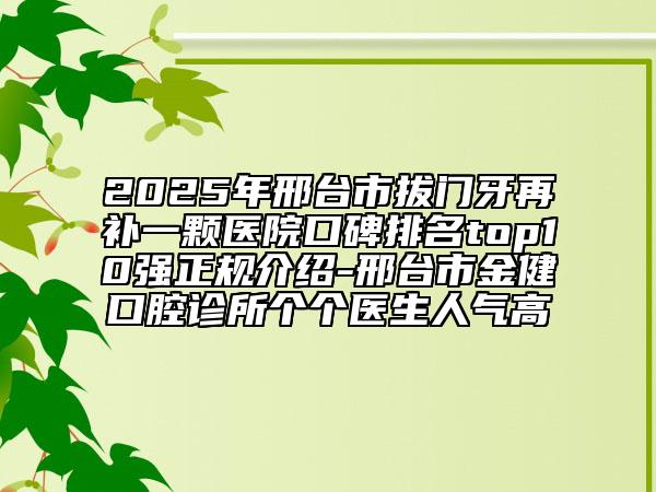 2025年邢臺(tái)市拔門牙再補(bǔ)一顆醫(yī)院口碑排名top10強(qiáng)正規(guī)介紹-邢臺(tái)市金健口腔診所個(gè)個(gè)醫(yī)生人氣高