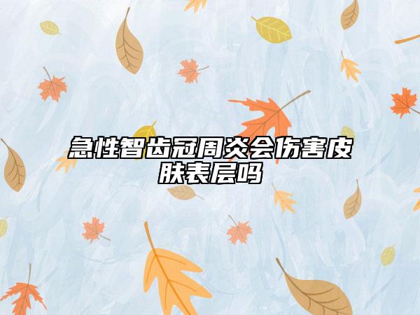 急性智齒冠周炎會(huì)傷害皮膚表層嗎