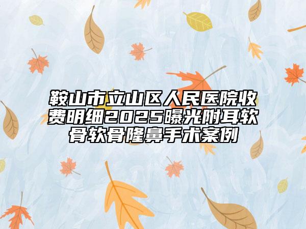 鞍山市立山區(qū)人民醫(yī)院收費(fèi)明細(xì)2025曝光附耳軟骨軟骨隆鼻手術(shù)案例