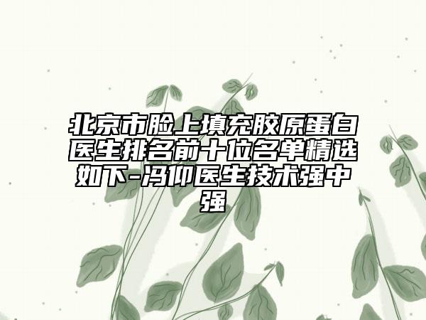 北京市臉上填充膠原蛋白醫(yī)生排名前十位名單精選如下-馮仰醫(yī)生技術強中強