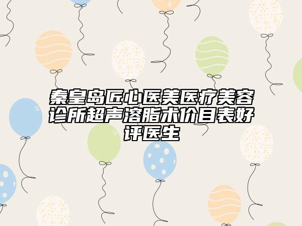 秦皇島匠心醫(yī)美醫(yī)療美容診所超聲溶脂術(shù)價(jià)目表好評(píng)醫(yī)生