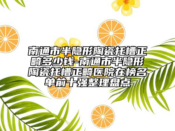 南通市半隱形陶瓷托槽正畸多少錢-南通市半隱形陶瓷托槽正畸醫(yī)院在榜名單前十強整理盤點