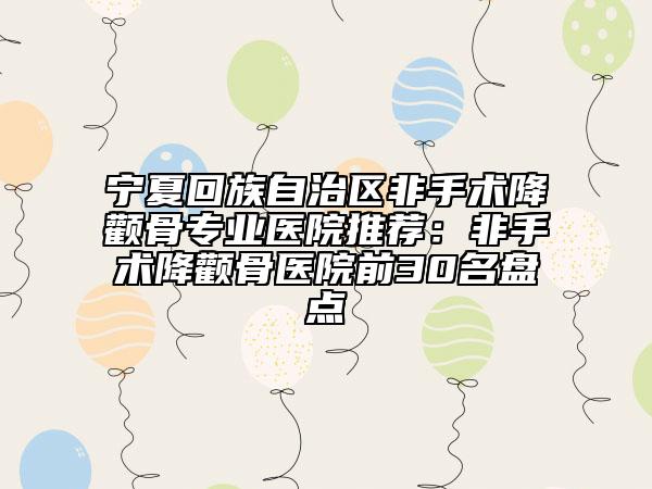 寧夏回族自治區(qū)非手術(shù)降顴骨專業(yè)醫(yī)院推薦：非手術(shù)降顴骨醫(yī)院前30名盤點