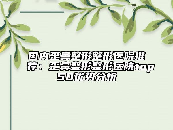 國內(nèi)歪鼻整形整形醫(yī)院推薦：歪鼻整形整形醫(yī)院top50優(yōu)勢分析