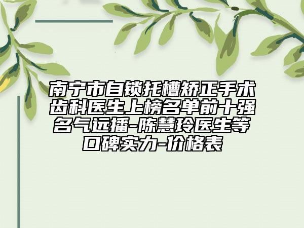 南寧市自鎖托槽矯正手術(shù)齒科醫(yī)生上榜名單前十強(qiáng)名氣遠(yuǎn)播-陳慧玲醫(yī)生等口碑實(shí)力-價(jià)格表