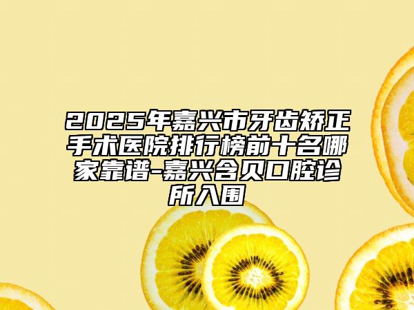 2025年嘉興市牙齒矯正手術(shù)醫(yī)院排行榜前十名哪家靠譜-嘉興含貝口腔診所入圍
