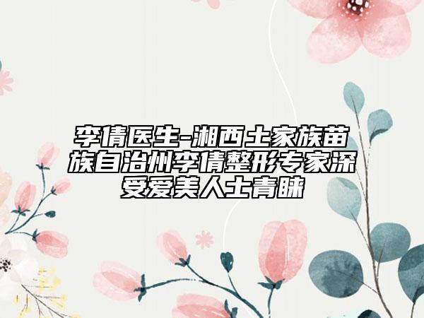 李倩醫(yī)生-湘西土家族苗族自治州李倩整形專家深受愛美人士青睞