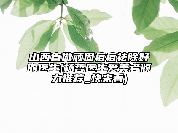 山西省做頑固痘痘祛除好的醫(yī)生(楊哲醫(yī)生愛美者傾力推薦_快來(lái)看)