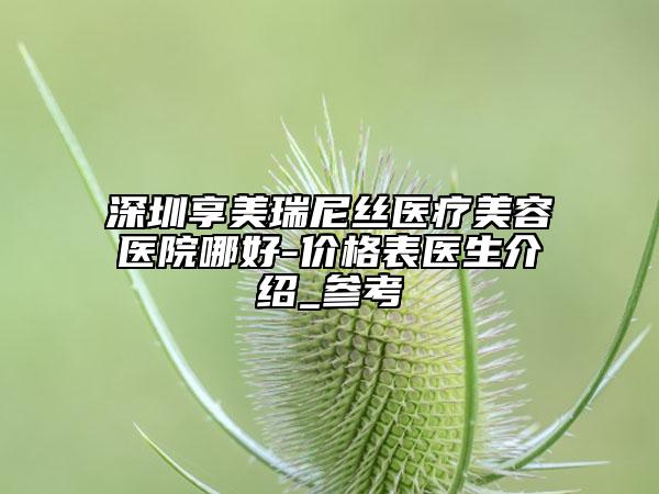 深圳享美瑞尼絲醫(yī)療美容醫(yī)院哪好-價格表醫(yī)生介紹_參考