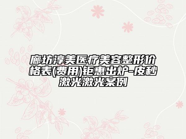 廊坊淳美醫(yī)療美容整形價格表(費用)鉅惠出爐-皮秒激光激光案例