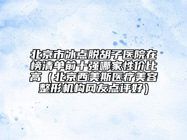 北京市冰點(diǎn)脫胡子醫(yī)院在榜清單前十強(qiáng)哪家性價(jià)比高（北京西美斯醫(yī)療美容整形機(jī)構(gòu)網(wǎng)友點(diǎn)評(píng)好）