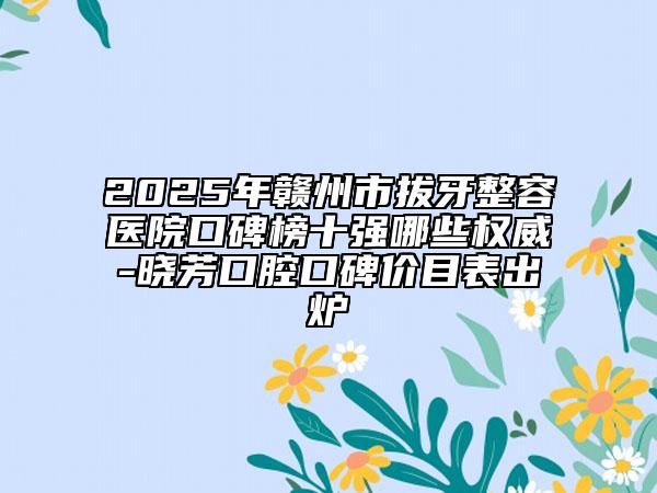 2025年贛州市拔牙整容醫(yī)院口碑榜十強(qiáng)哪些權(quán)威-曉芳口腔口碑價(jià)目表出爐