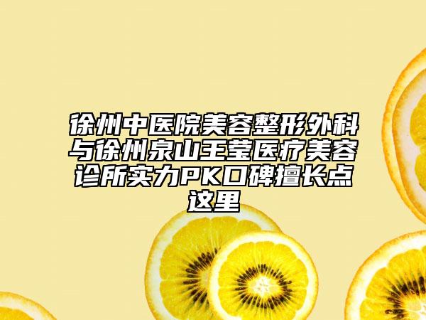 徐州中醫(yī)院美容整形外科與徐州泉山王瑩醫(yī)療美容診所實力PK口碑擅長點這里