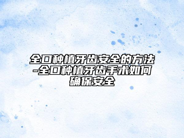 全口種植牙齒安全的方法-全口種植牙齒手術(shù)如何確保安全