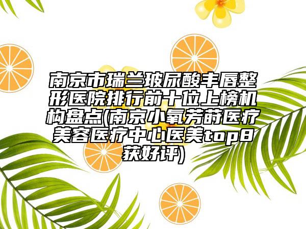 南京市瑞蘭玻尿酸豐唇整形醫(yī)院排行前十位上榜機(jī)構(gòu)盤點(diǎn)(南京小氧芳蒔醫(yī)療美容醫(yī)療中心醫(yī)美top8獲好評(píng))