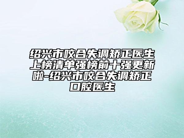 紹興市咬合失調(diào)矯正醫(yī)生上榜清單強(qiáng)榜前十強(qiáng)更新啦-紹興市咬合失調(diào)矯正口腔醫(yī)生