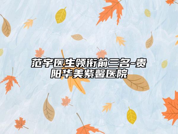 范宇醫(yī)生領(lǐng)銜前三名-貴陽華美紫馨醫(yī)院
