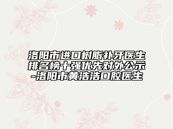 洛陽(yáng)市進(jìn)口樹脂補(bǔ)牙醫(yī)生排名榜十強(qiáng)優(yōu)先對(duì)外公示-洛陽(yáng)市黃浩浩口腔醫(yī)生