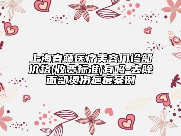 上海春藤醫(yī)療美容門診部價(jià)格(收費(fèi)標(biāo)準(zhǔn))有嗎-去除面部燙傷疤痕案例