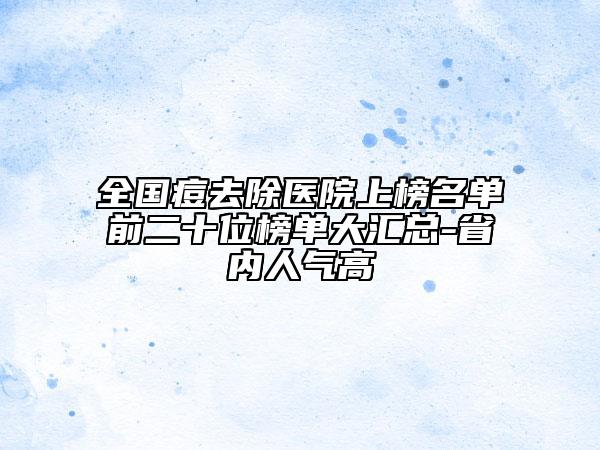 全國(guó)痘去除醫(yī)院上榜名單前二十位榜單大匯總-省內(nèi)人氣高