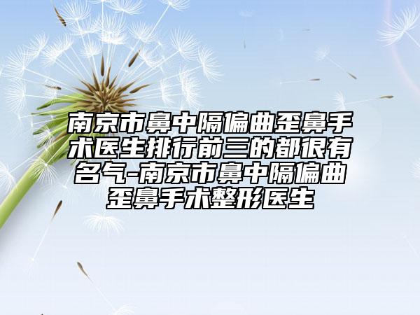 南京市鼻中隔偏曲歪鼻手術(shù)醫(yī)生排行前三的都很有名氣-南京市鼻中隔偏曲歪鼻手術(shù)整形醫(yī)生